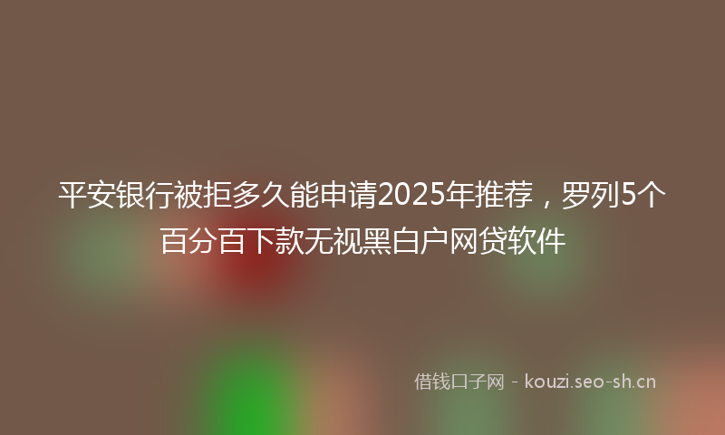 平安银行被拒多久能申请2025年推荐，罗列5个百分百下款无视黑白户网贷软件