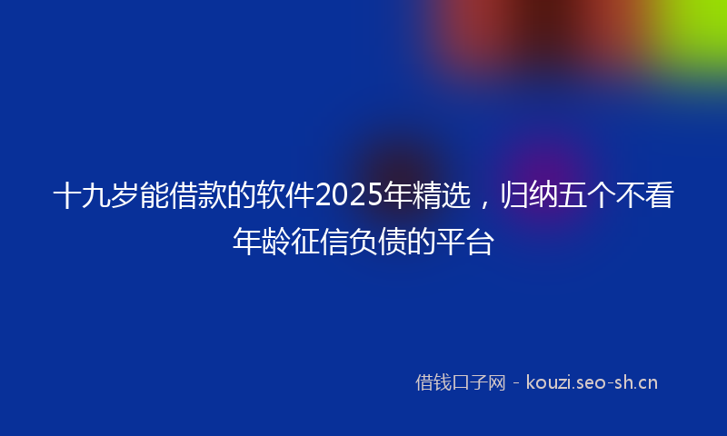 十九岁能借款的软件2025年精选，归纳五个不看年龄征信负债的平台