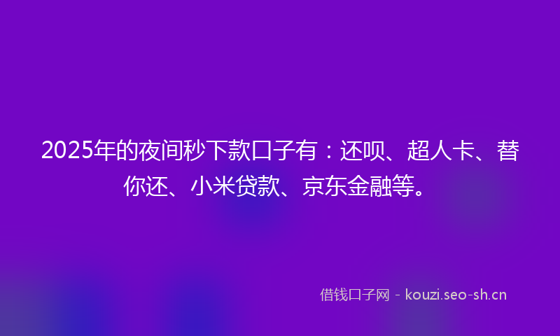 2025年的夜间秒下款口子有：还呗、超人卡、替你还、小米贷款、京东金融等。