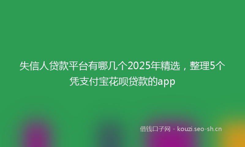 失信人贷款平台有哪几个2025年精选，整理5个凭支付宝花呗贷款的app