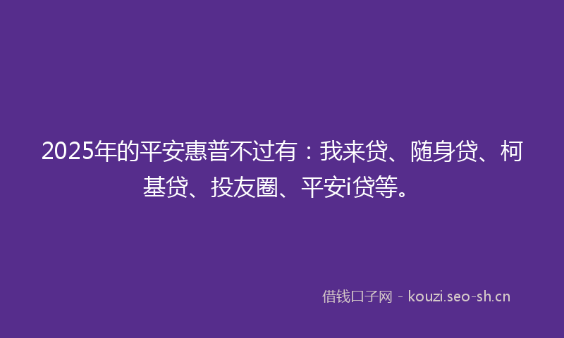 2025年的平安惠普不过有：我来贷、随身贷、柯基贷、投友圈、平安i贷等。