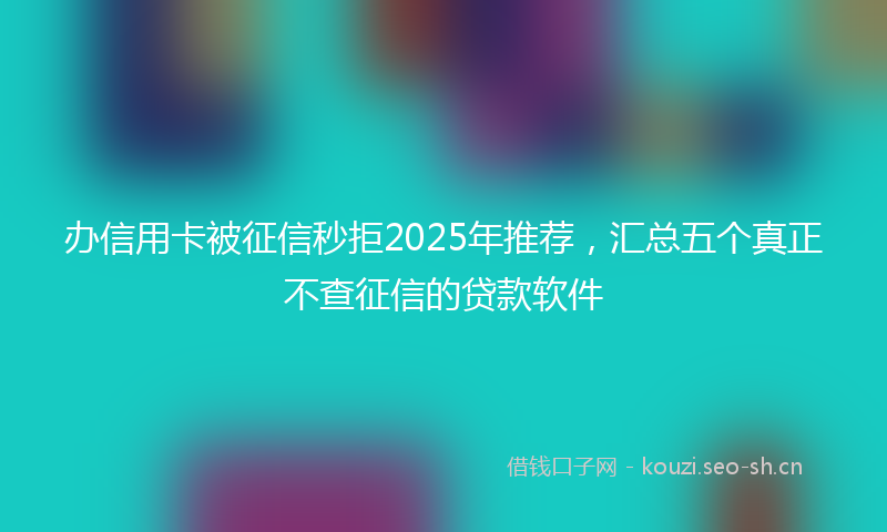 办信用卡被征信秒拒2025年推荐，汇总五个真正不查征信的贷款软件