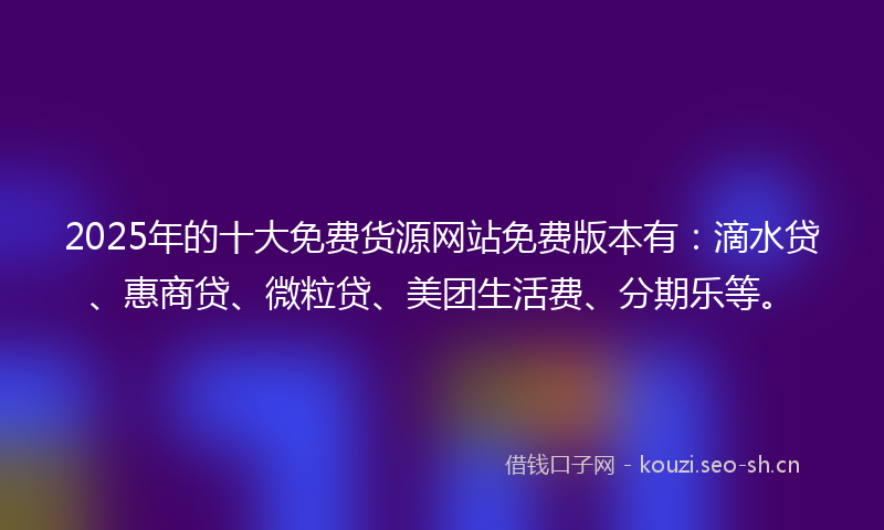 2025年的十大免费货源网站免费版本有：滴水贷、惠商贷、微粒贷、美团生活费、分期乐等。