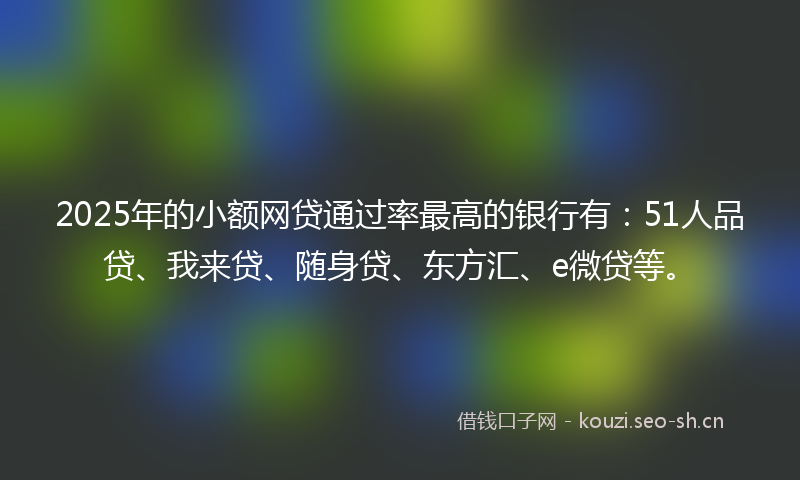 2025年的小额网贷通过率最高的银行有:51人品贷、我来贷、随身贷、东方汇、e微贷等。