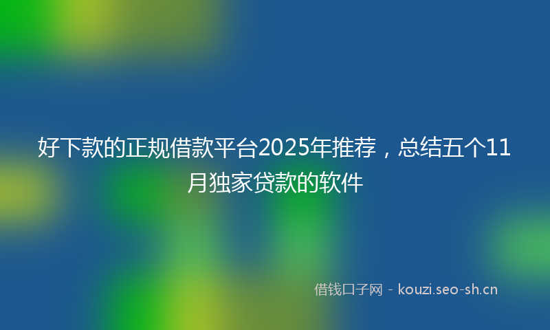 好下款的正规借款平台2025年推荐，总结五个11月独家贷款的软件