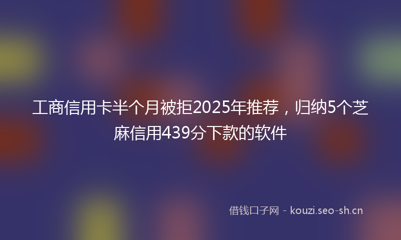 工商信用卡半个月被拒2025年推荐，归纳5个芝麻信用439分下款的软件