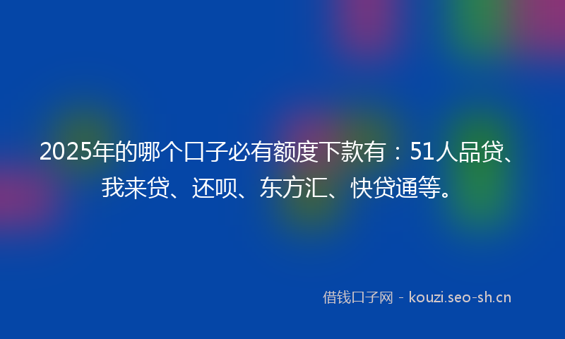 2025年的哪个口子必有额度下款有：51人品贷、我来贷、还呗、东方汇、快贷通等。