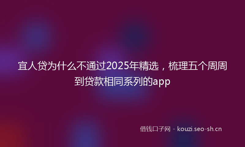 宜人贷为什么不通过2025年精选，梳理五个周周到贷款相同系列的app