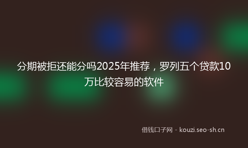 分期被拒还能分吗2025年推荐，罗列五个贷款10万比较容易的软件