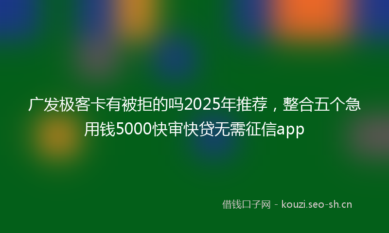 广发极客卡有被拒的吗2025年推荐，整合五个急用钱5000快审快贷无需征信app