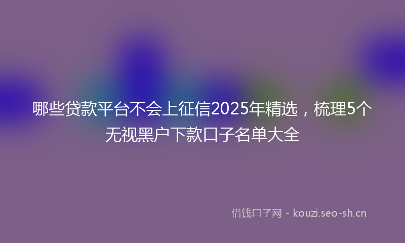哪些贷款平台不会上征信2025年精选,梳理5个无视黑户下款口子名单大全