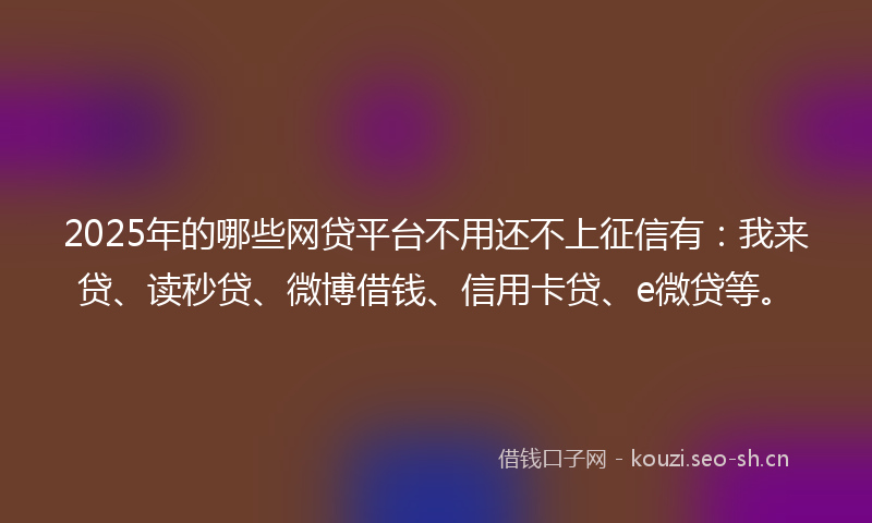 2025年的哪些网贷平台不用还不上征信有:我来贷、读秒贷、微博借钱、信用卡贷、e微贷等。