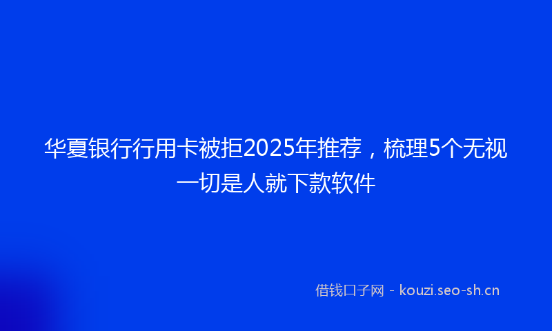 华夏银行行用卡被拒2025年推荐，梳理5个无视一切是人就下款软件