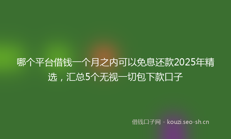 哪个平台借钱一个月之内可以免息还款2025年精选，汇总5个无视一切包下款口子