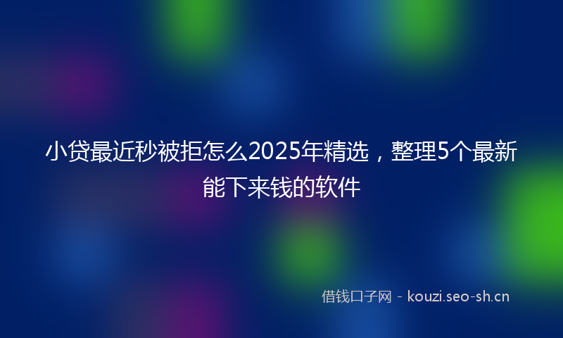 小贷最近秒被拒怎么2025年精选，整理5个最新能下来钱的软件
