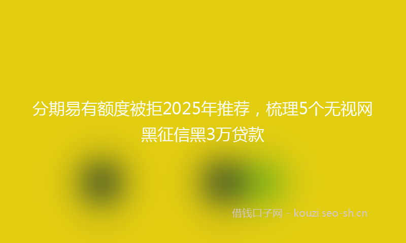 分期易有额度被拒2025年推荐,梳理5个无视网黑征信黑3万贷款