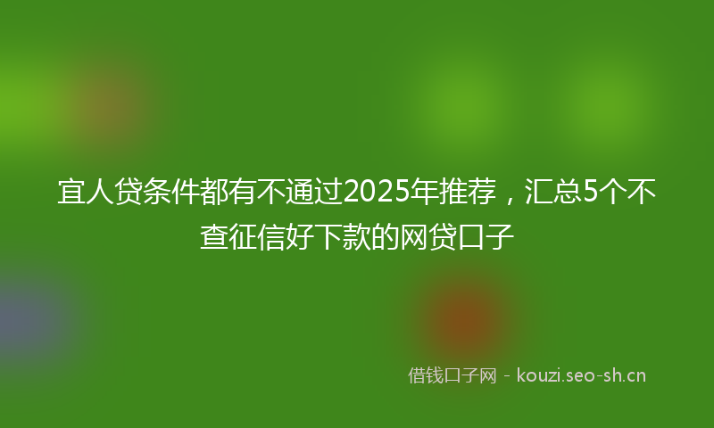 宜人贷条件都有不通过2025年推荐，汇总5个不查征信好下款的网贷口子