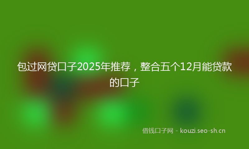 包过网贷口子2025年推荐，整合五个12月能贷款的口子