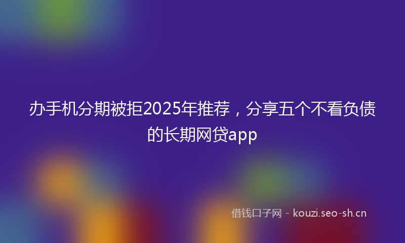 办手机分期被拒2025年推荐，分享五个不看负债的长期网贷app