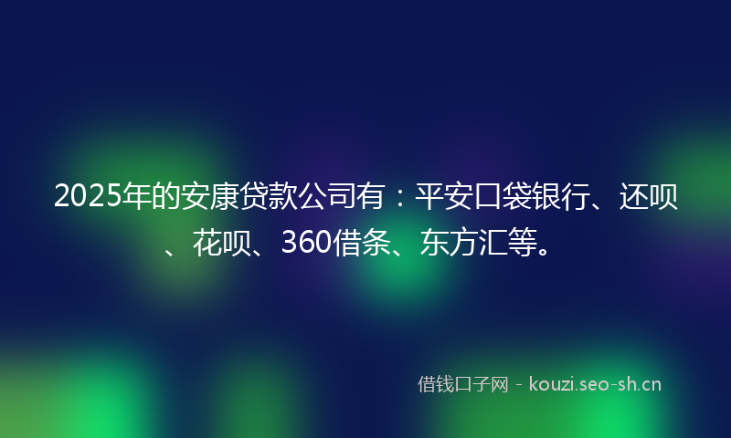 2025年的安康贷款公司有：平安口袋银行、还呗、花呗、360借条、东方汇等。