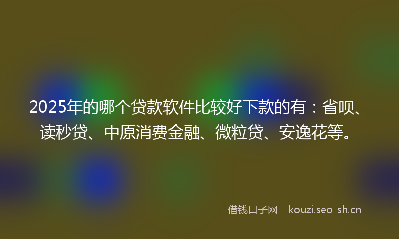 2025年的哪个贷款软件比较好下款的有:省呗、读秒贷、中原消费金融、微粒贷、安逸花等。
