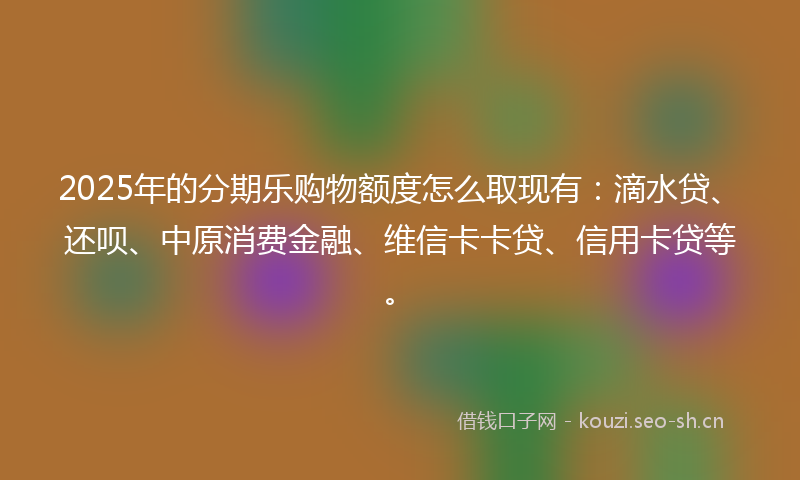 2025年的分期乐购物额度怎么取现有：滴水贷、还呗、中原消费金融、维信卡卡贷、信用卡贷等。