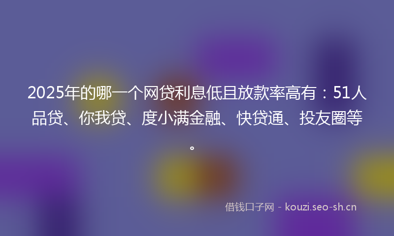 2025年的哪一个网贷利息低且放款率高有：51人品贷、你我贷、度小满金融、快贷通、投友圈等。