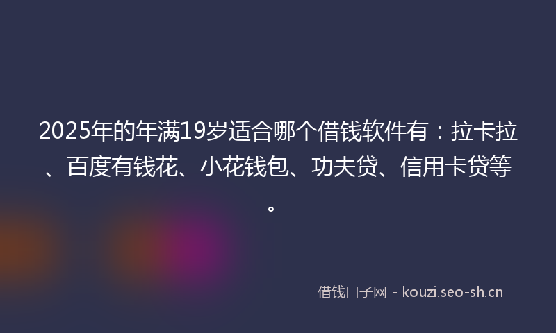 2025年的年满19岁适合哪个借钱软件有：拉卡拉、百度有钱花、小花钱包、功夫贷、信用卡贷等。