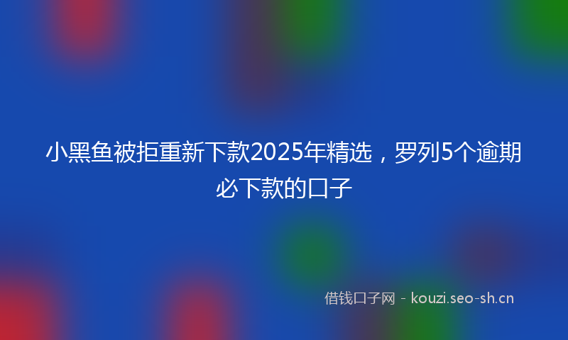 小黑鱼被拒重新下款2025年精选，罗列5个逾期必下款的口子