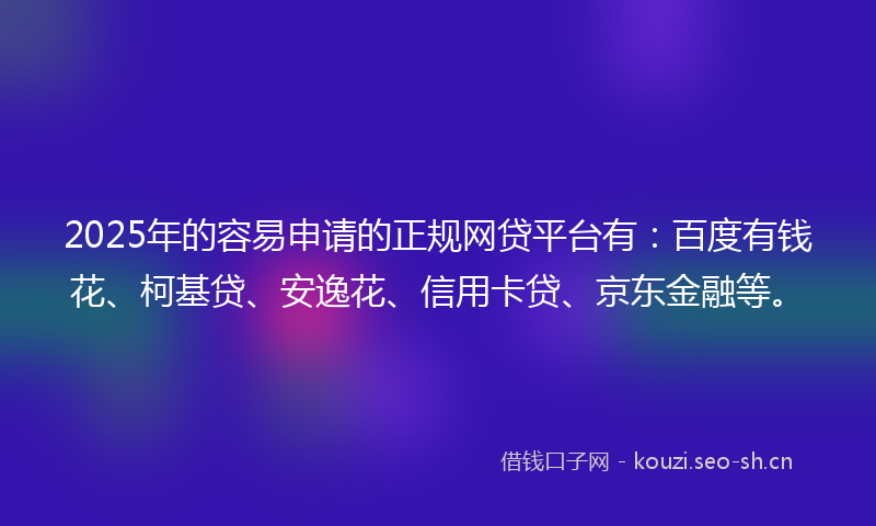 2025年的容易申请的正规网贷平台有：百度有钱花、柯基贷、安逸花、信用卡贷、京东金融等。
