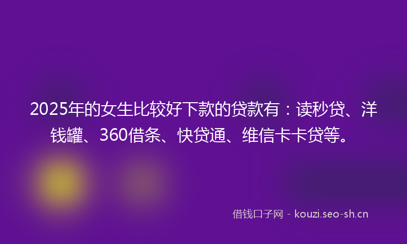 2025年的女生比较好下款的贷款有：读秒贷、洋钱罐、360借条、快贷通、维信卡卡贷等。