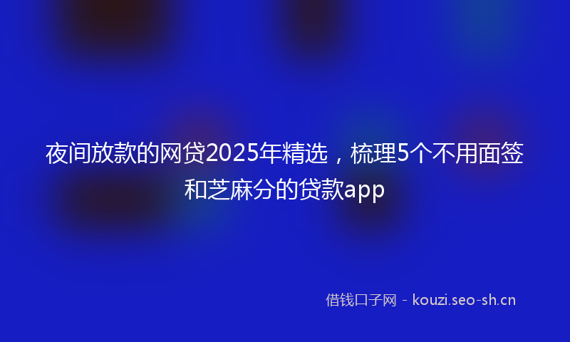 夜间放款的网贷2025年精选，梳理5个不用面签和芝麻分的贷款app