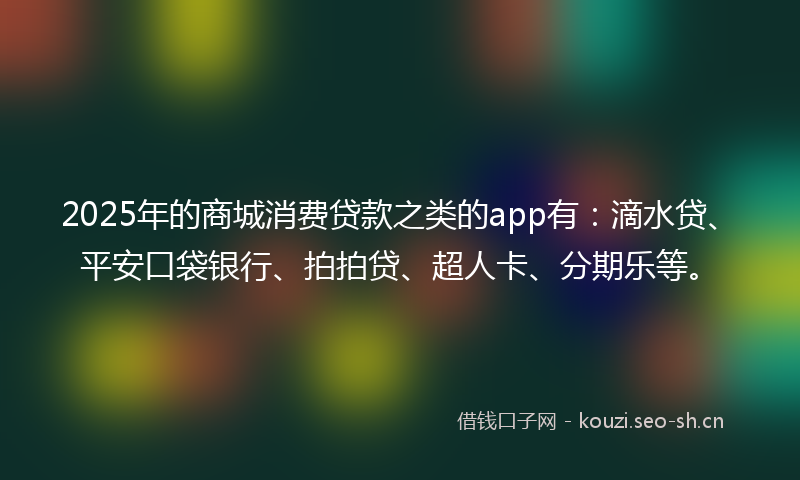 2025年的商城消费贷款之类的app有：滴水贷、平安口袋银行、拍拍贷、超人卡、分期乐等。