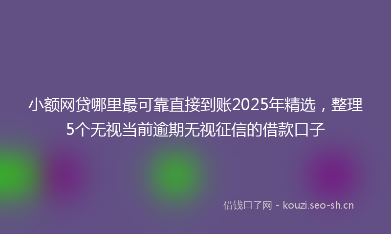 小额网贷哪里最可靠直接到账2025年精选，整理5个无视当前逾期无视征信的借款口子