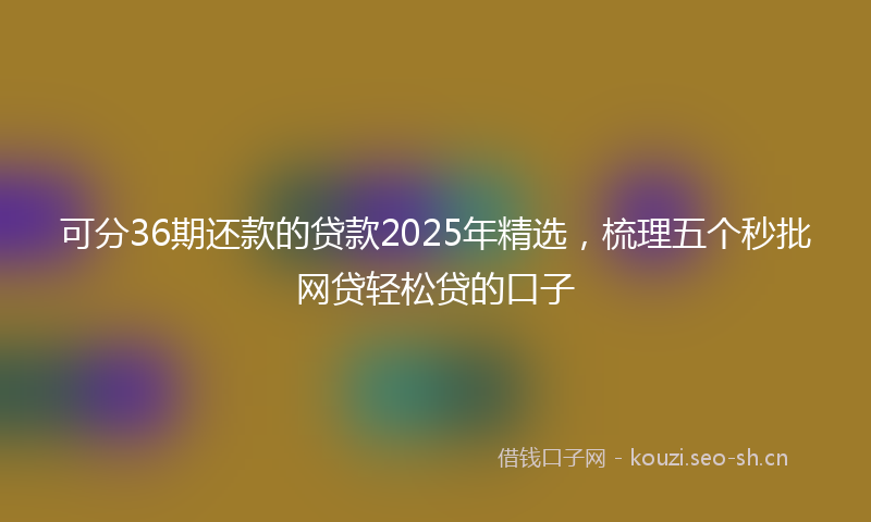 可分36期还款的贷款2025年精选，梳理五个秒批网贷轻松贷的口子