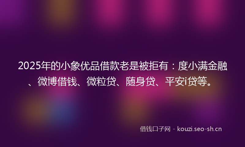 2025年的小象优品借款老是被拒有：度小满金融、微博借钱、微粒贷、随身贷、平安i贷等。