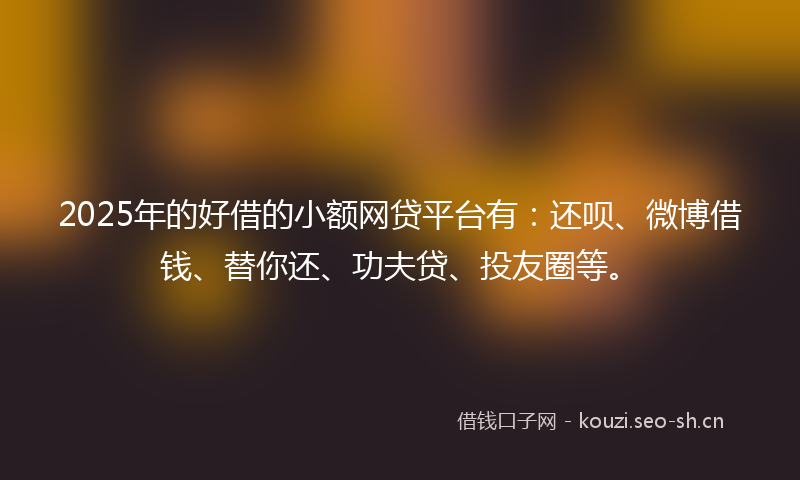 2025年的好借的小额网贷平台有：还呗、微博借钱、替你还、功夫贷、投友圈等。