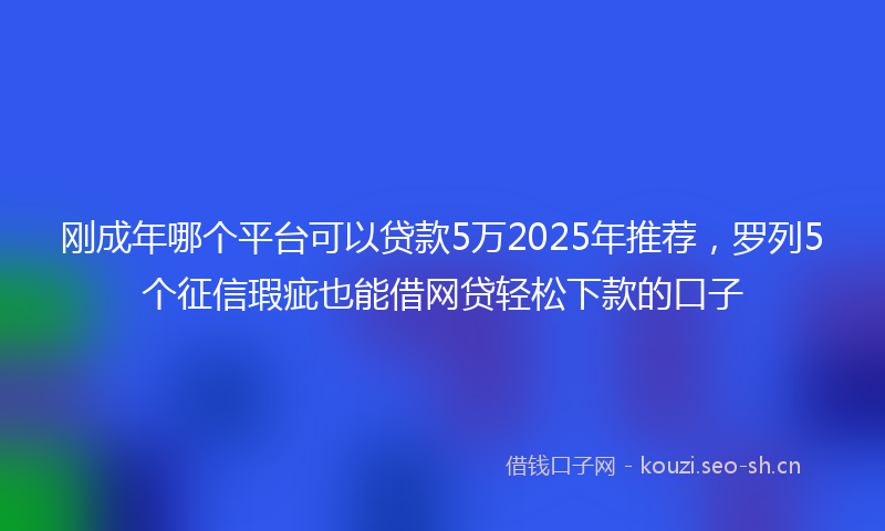 刚成年哪个平台可以贷款5万2025年推荐，罗列5个征信瑕疵也能借网贷轻松下款的口子