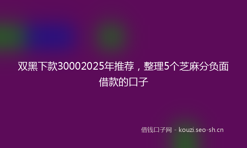 双黑下款30002025年推荐，整理5个芝麻分负面借款的口子