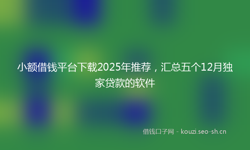 小额借钱平台下载2025年推荐，汇总五个12月独家贷款的软件