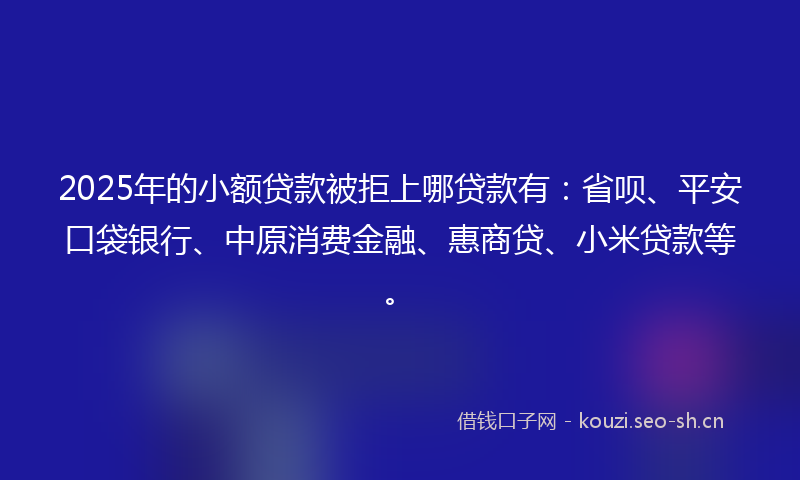 2025年的小额贷款被拒上哪贷款有：省呗、平安口袋银行、中原消费金融、惠商贷、小米贷款等。