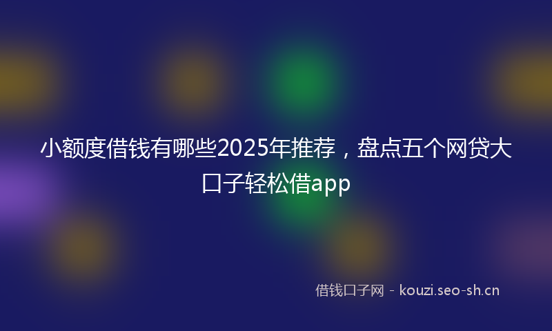 小额度借钱有哪些2025年推荐，盘点五个网贷大口子轻松借app