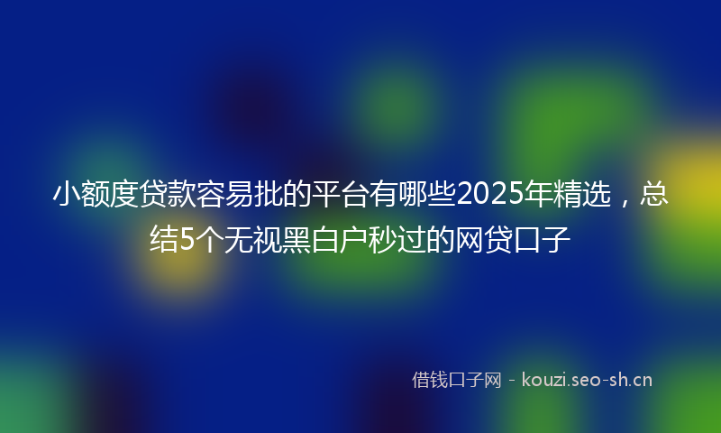 小额度贷款容易批的平台有哪些2025年精选，总结5个无视黑白户秒过的网贷口子