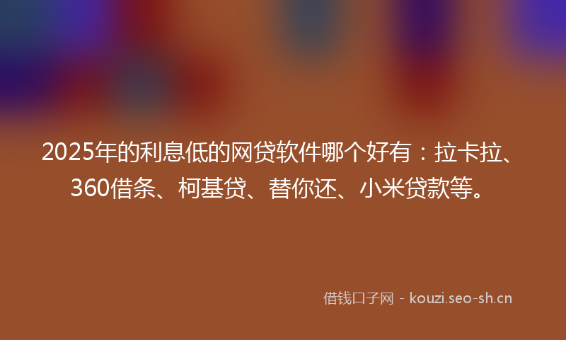 2025年的利息低的网贷软件哪个好有：拉卡拉、360借条、柯基贷、替你还、小米贷款等。