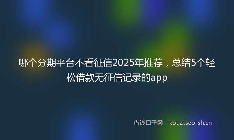 哪个分期平台不看征信2025年推荐，总结5个轻松借款无征信记录的app