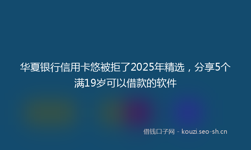 华夏银行信用卡悠被拒了2025年精选，分享5个满19岁可以借款的软件