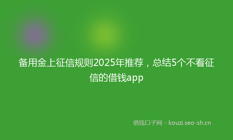 备用金上征信规则2025年推荐，总结5个不看征信的借钱app