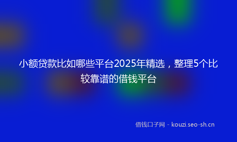小额贷款比如哪些平台2025年精选，整理5个比较靠谱的借钱平台