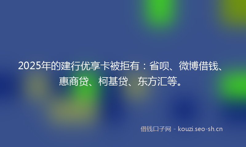 2025年的建行优享卡被拒有:省呗、微博借钱、惠商贷、柯基贷、东方汇等。