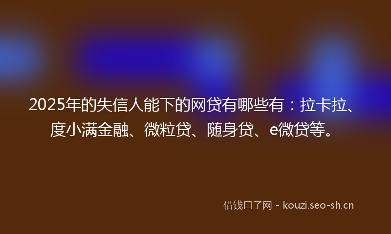 2025年的失信人能下的网贷有哪些有:拉卡拉、度小满金融、微粒贷、随身贷、e微贷等。